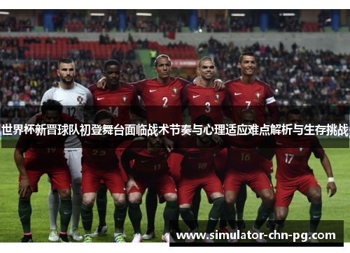 世界杯新晋球队初登舞台面临战术节奏与心理适应难点解析与生存挑战