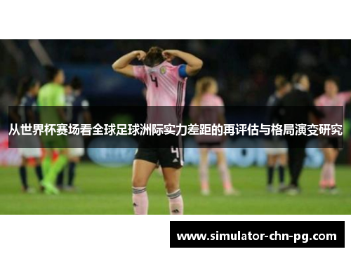 从世界杯赛场看全球足球洲际实力差距的再评估与格局演变研究