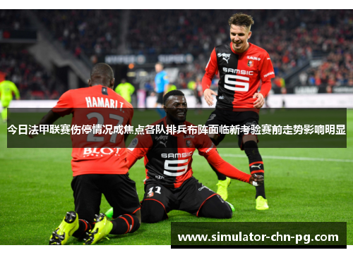 今日法甲联赛伤停情况成焦点各队排兵布阵面临新考验赛前走势影响明显