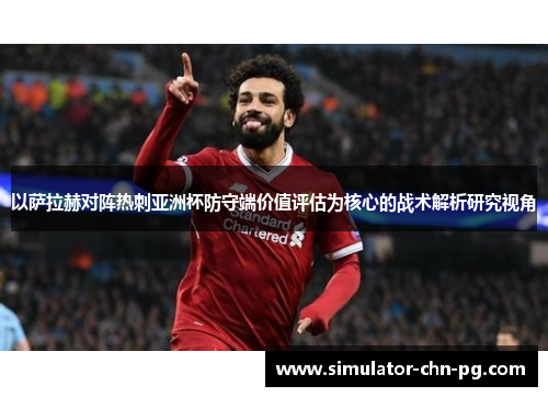 以萨拉赫对阵热刺亚洲杯防守端价值评估为核心的战术解析研究视角