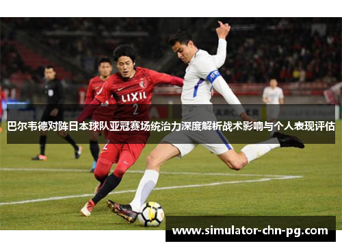 巴尔韦德对阵日本球队亚冠赛场统治力深度解析战术影响与个人表现评估