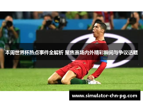 本周世界杯热点事件全解析 聚焦赛场内外精彩瞬间与争议话题 本周世界杯热点事件全解析 聚焦赛场内外精彩瞬间与争议话题