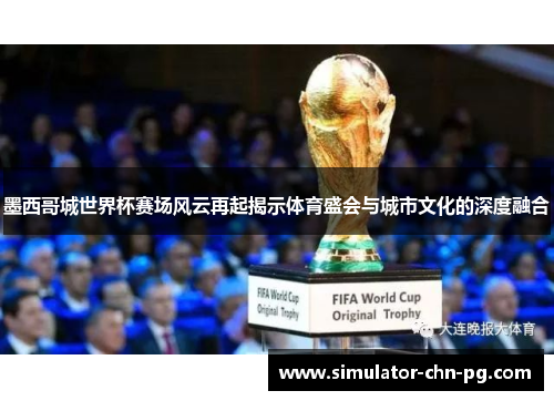 墨西哥城世界杯赛场风云再起揭示体育盛会与城市文化的深度融合