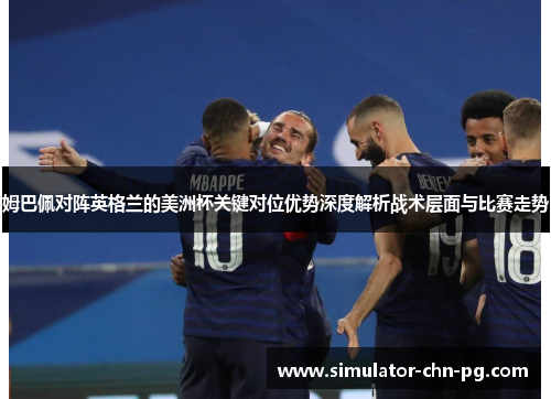 姆巴佩对阵英格兰的美洲杯关键对位优势深度解析战术层面与比赛走势 姆巴佩对阵英格兰的美洲杯关键对位优势深度解析战术层面与比赛走势