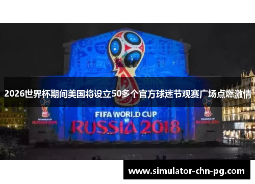 2026世界杯期间美国将设立50多个官方球迷节观赛广场点燃激情