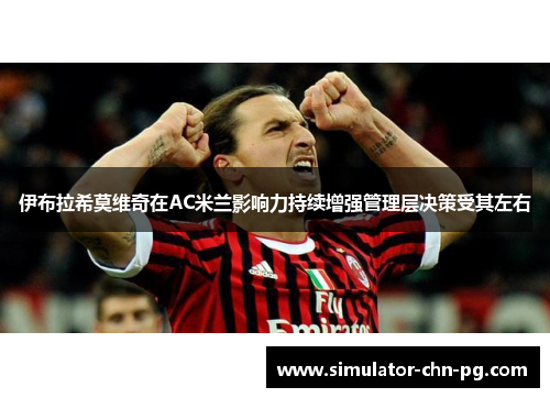 伊布拉希莫维奇在AC米兰影响力持续增强管理层决策受其左右 伊布拉希莫维奇在AC米兰影响力持续增强管理层决策受其左右