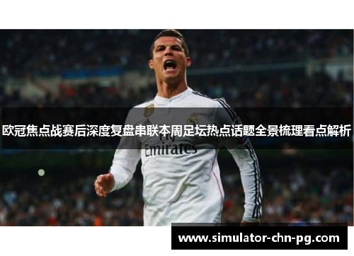 欧冠焦点战赛后深度复盘串联本周足坛热点话题全景梳理看点解析 欧冠焦点战赛后深度复盘串联本周足坛热点话题全景梳理看点解析