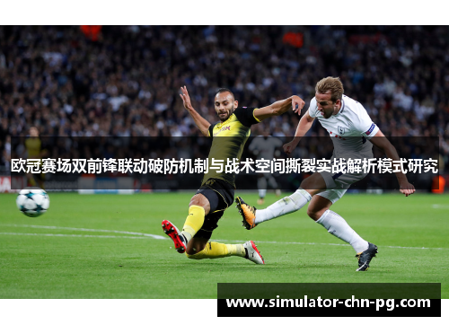 欧冠赛场双前锋联动破防机制与战术空间撕裂实战解析模式研究 欧冠赛场双前锋联动破防机制与战术空间撕裂实战解析模式研究