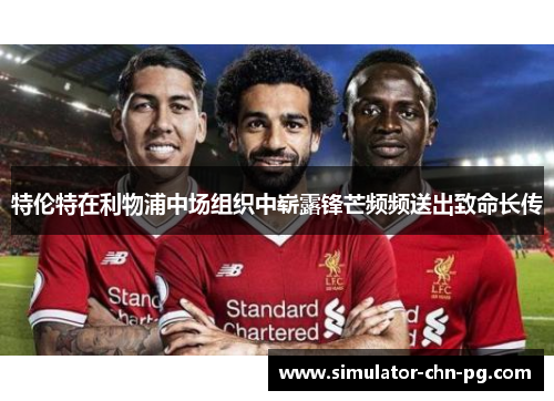 特伦特在利物浦中场组织中崭露锋芒频频送出致命长传