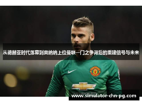 从德赫亚时代落幕到奥纳纳上位曼联一门之争背后的重建信号与未来