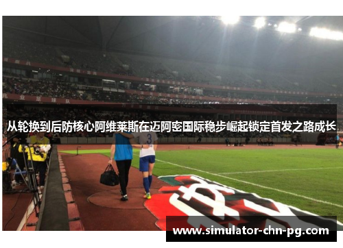 从轮换到后防核心阿维莱斯在迈阿密国际稳步崛起锁定首发之路成长 从轮换到后防核心阿维莱斯在迈阿密国际稳步崛起锁定首发之路成长