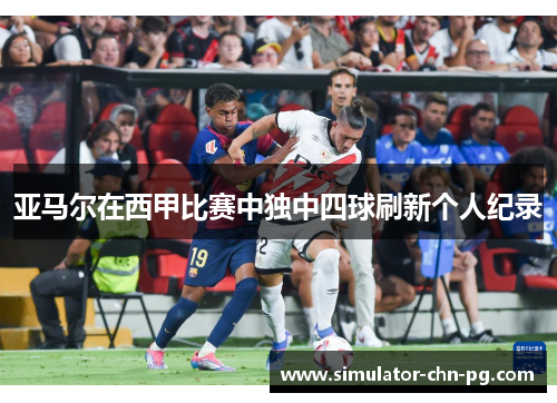 亚马尔在西甲比赛中独中四球刷新个人纪录 亚马尔在西甲比赛中独中四球刷新个人纪录