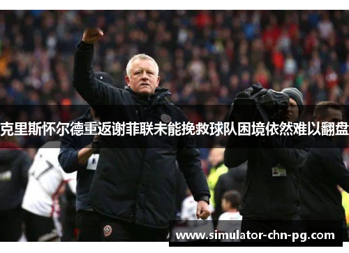 克里斯怀尔德重返谢菲联未能挽救球队困境依然难以翻盘 克里斯怀尔德重返谢菲联未能挽救球队困境依然难以翻盘