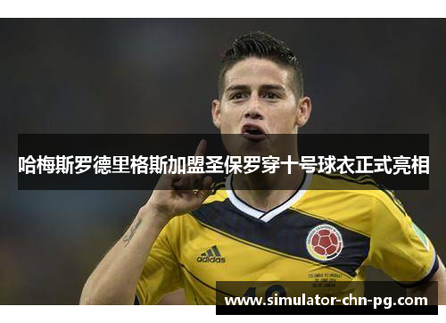 哈梅斯罗德里格斯加盟圣保罗穿十号球衣正式亮相 哈梅斯罗德里格斯加盟圣保罗穿十号球衣正式亮相