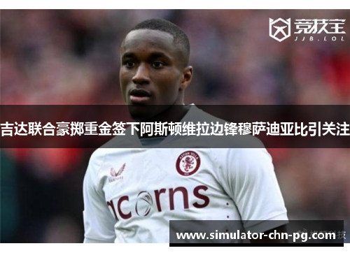 吉达联合豪掷重金签下阿斯顿维拉边锋穆萨迪亚比引关注 吉达联合豪掷重金签下阿斯顿维拉边锋穆萨迪亚比引关注