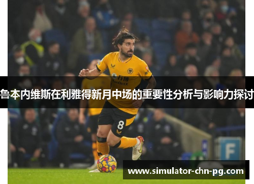 鲁本内维斯在利雅得新月中场的重要性分析与影响力探讨