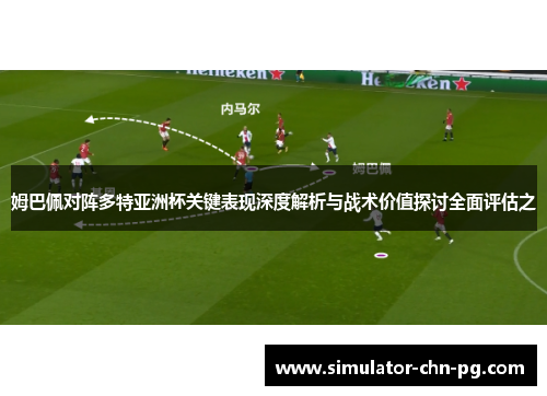 姆巴佩对阵多特亚洲杯关键表现深度解析与战术价值探讨全面评估之 姆巴佩对阵多特亚洲杯关键表现深度解析与战术价值探讨全面评估之