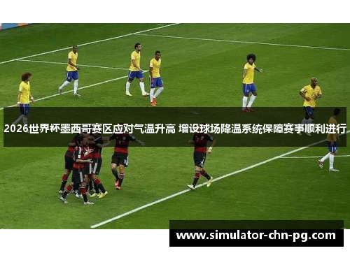 2026世界杯墨西哥赛区应对气温升高 增设球场降温系统保障赛事顺利进行 2026世界杯墨西哥赛区应对气温升高 增设球场降温系统保障赛事顺利进行