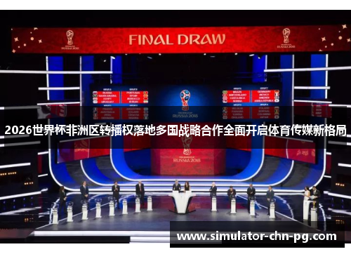 2026世界杯非洲区转播权落地多国战略合作全面开启体育传媒新格局 2026世界杯非洲区转播权落地多国战略合作全面开启体育传媒新格局