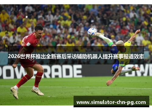 2026世界杯推出全新赛后采访辅助机器人提升赛事报道效率 2026世界杯推出全新赛后采访辅助机器人提升赛事报道效率