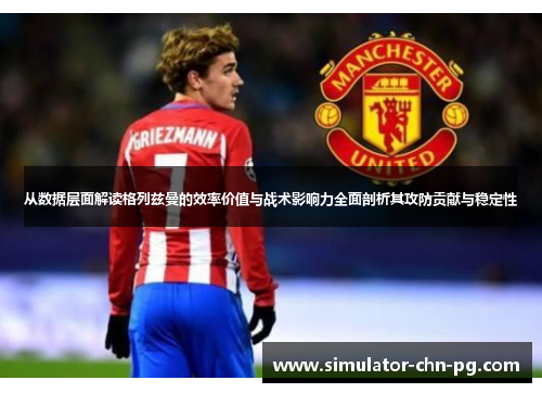 从数据层面解读格列兹曼的效率价值与战术影响力全面剖析其攻防贡献与稳定性 从数据层面解读格列兹曼的效率价值与战术影响力全面剖析其攻防贡献与稳定性