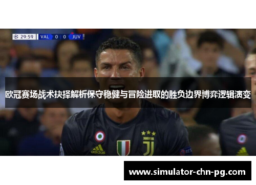 欧冠赛场战术抉择解析保守稳健与冒险进取的胜负边界博弈逻辑演变 欧冠赛场战术抉择解析保守稳健与冒险进取的胜负边界博弈逻辑演变