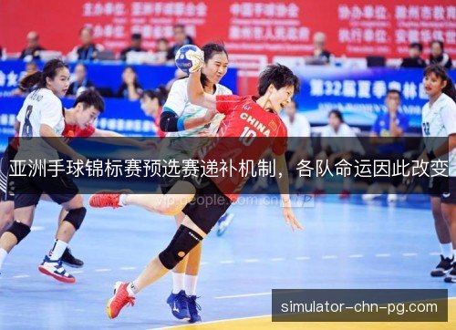 亚洲手球锦标赛预选赛递补机制,各队命运因此改变 亚洲手球锦标赛预选赛递补机制,各队命运因此改变