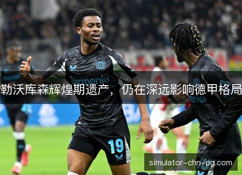 勒沃库森辉煌期遗产，仍在深远影响德甲格局