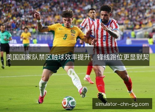 美国国家队禁区触球效率提升,锋线跑位更显默契 美国国家队禁区触球效率提升,锋线跑位更显默契