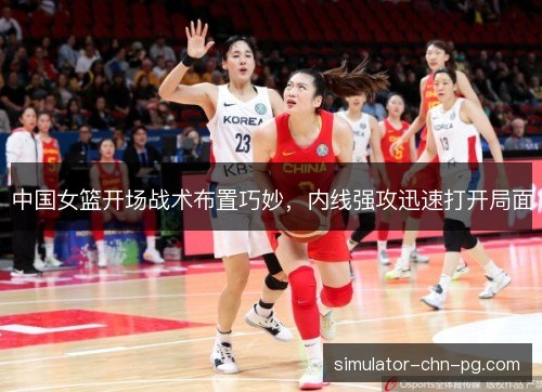中国女篮开场战术布置巧妙，内线强攻迅速打开局面
