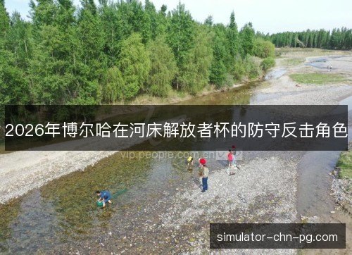 2026年博尔哈在河床解放者杯的防守反击角色 2026年博尔哈在河床解放者杯的防守反击角色
